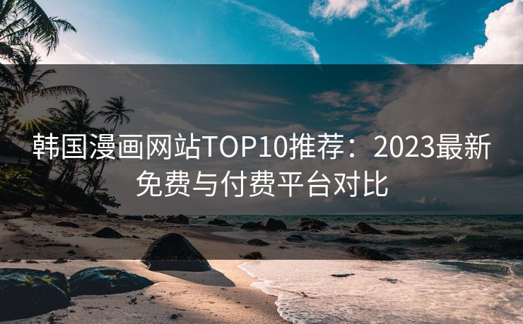 韩国漫画网站TOP10推荐：2023最新免费与付费平台对比