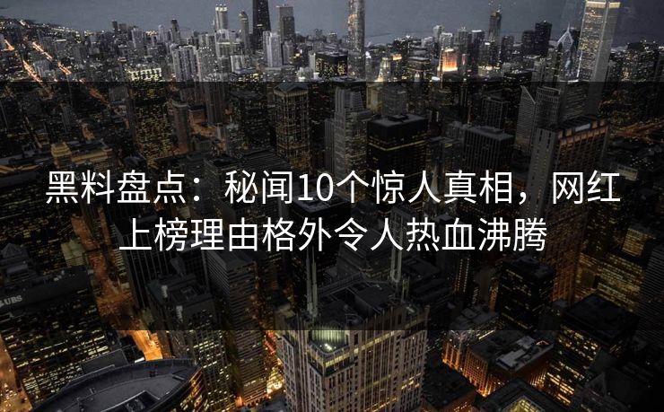 黑料盘点：秘闻10个惊人真相，网红上榜理由格外令人热血沸腾