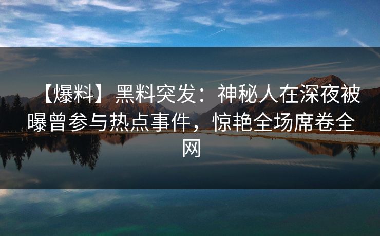 【爆料】黑料突发：神秘人在深夜被曝曾参与热点事件，惊艳全场席卷全网