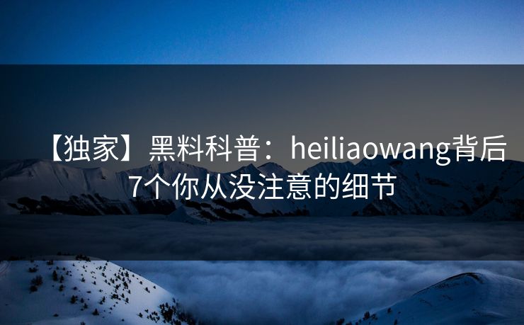 【独家】黑料科普：heiliaowang背后7个你从没注意的细节