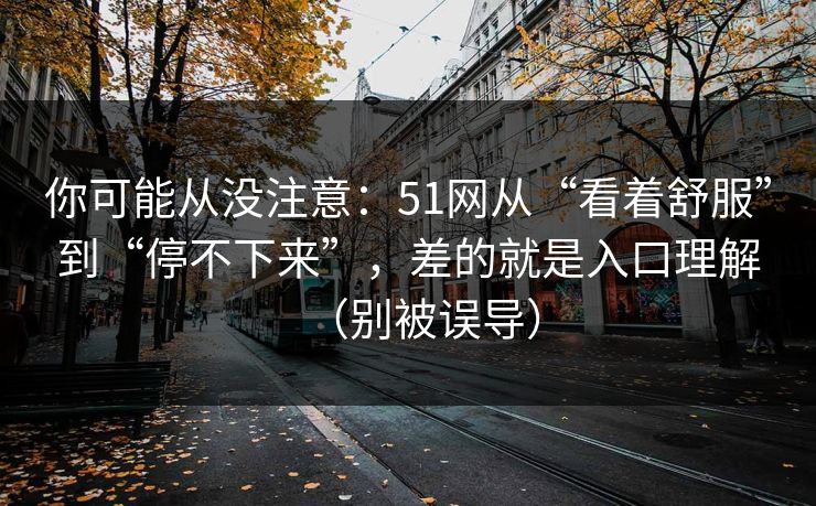 你可能从没注意:51网从“看着舒服”到“停不下来”,差的就是入口理解(别被误导)