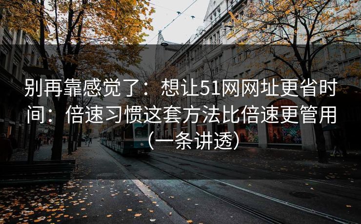 别再靠感觉了：想让51网网址更省时间：倍速习惯这套方法比倍速更管用（一条讲透）  第1张