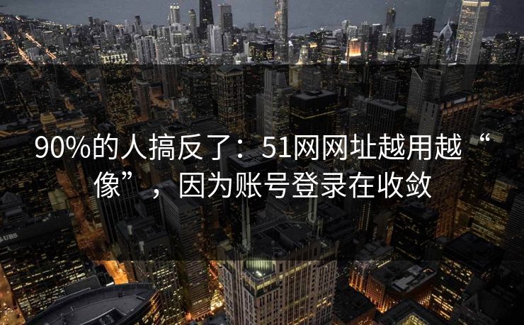 90%的人搞反了：51网网址越用越“像”，因为账号登录在收敛  第1张