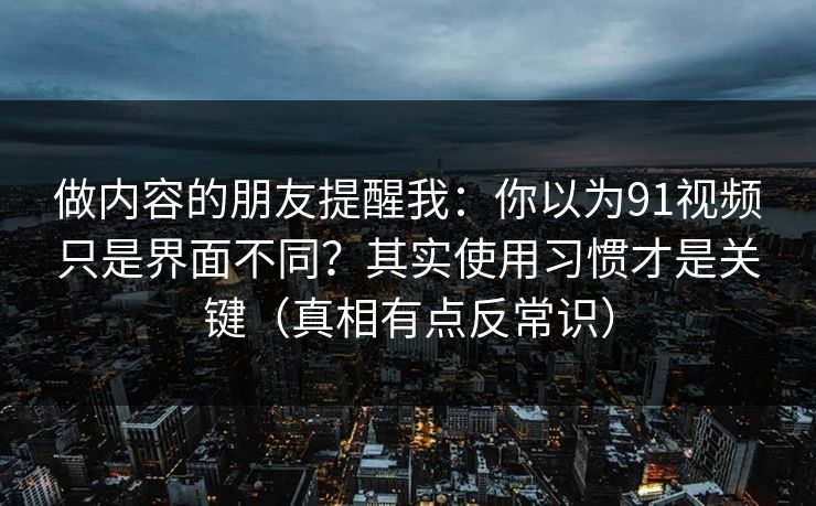 做内容的朋友提醒我：你以为91视频只是界面不同？其实使用习惯才是关键（真相有点反常识）  第1张