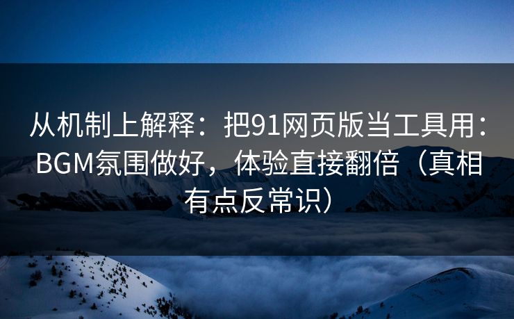 从机制上解释：把91网页版当工具用：BGM氛围做好，体验直接翻倍（真相有点反常识）