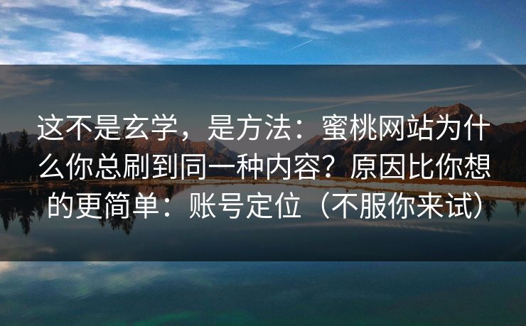 这不是玄学，是方法：蜜桃网站为什么你总刷到同一种内容？原因比你想的更简单：账号定位（不服你来试）