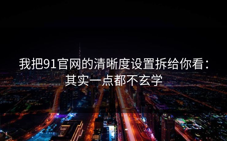 我把91官网的清晰度设置拆给你看：其实一点都不玄学  第1张