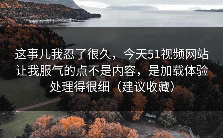 这事儿我忍了很久，今天51视频网站让我服气的点不是内容，是加载体验处理得很细（建议收藏）  第1张