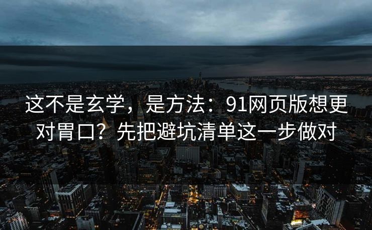这不是玄学，是方法：91网页版想更对胃口？先把避坑清单这一步做对