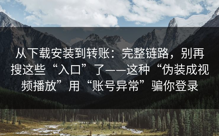 从下载安装到转账：完整链路，别再搜这些“入口”了——这种“伪装成视频播放”用“账号异常”骗你登录