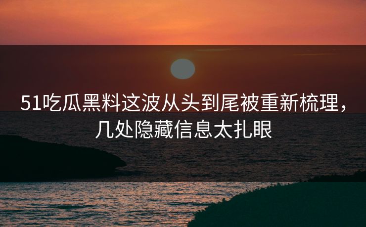 51吃瓜黑料这波从头到尾被重新梳理,几处隐藏信息太扎眼